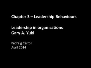 Chapter 3 – Leadership Behaviours
Leadership in organisations
Gary A. Yukl
Pádraig Carroll
April 2014
 