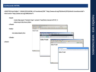 PADRÕES WEB - WEBSTANDARDS Conhecendo XHTML <!DOCTYPE html PUBLIC "-//W3C//DTD XHTML 1.0 Transitional//EN" "http://www.w3.org/TR/xhtml1/DTD/xhtml1-transitional.dtd"> <html xmlns="http://www.w3.org/1999/xhtml"> <head> <meta http-equiv="Content-Type" content="text/html; charset=UTF-8" /> <title>Insert title here</title> </head> <body> <h1>Hello Wold!</h1> </body> </html> 