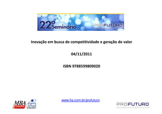 Inovação em busca de competitividade e geração de valor

                      04/11/2011

                 ISBN 9788599809020




                www.fia.com.br/profuturo
 