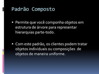 Padrão CompostoPermite que você componha objetos em estrutura de árvore para representar hierarquias parte-todo.  Com este padrão, os clientes podem tratar objetos individuais ou composições  de objetos de maneira uniforme.