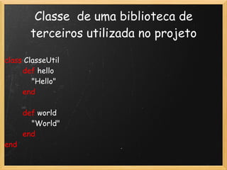 Classe  de uma biblioteca de
         terceiros utilizada no projeto

class ClasseUtil
        def hello
            "Hello"
        end

        def world
            "World"
        end
end
 