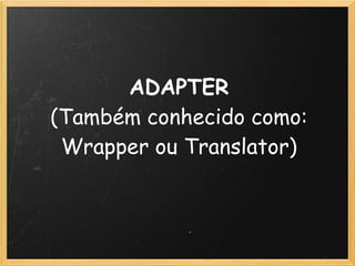 ADAPTER
(Também conhecido como:
 Wrapper ou Translator)
 