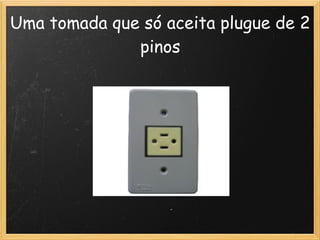 Uma tomada que só aceita plugue de 2
              pinos
 