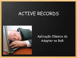 ACTIVE RECORDS



      Aplicação Clássica do
        Adapter no RoR
 