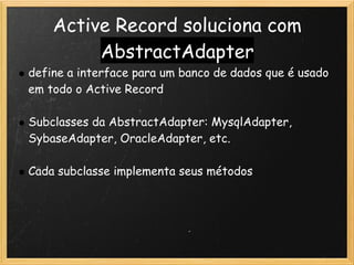Active Record soluciona com
             AbstractAdapter
    define a interface para um banco de dados que é usado
    em todo o Active Record
 
    Subclasses da AbstractAdapter: MysqlAdapter,
    SybaseAdapter, OracleAdapter, etc.
 
    Cada subclasse implementa seus métodos
 