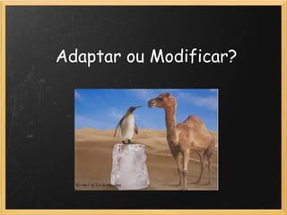 Adaptar ou Modificar?
 