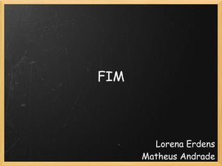 FIM



        Lorena Erdens
      Matheus Andrade
 