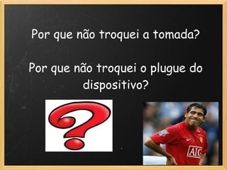 Por que não troquei a tomada?

Por que não troquei o plugue do
         dispositivo?
 