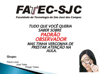 TUDO QUE VOCÊ QUERIA SABER SOBRE  PADRÃO OBSERVADOR  MAS TINHA VERGONHA DE PRESTAR ATENÇÃO NA  AULA. Grupo: Flávio Lúcio José Teles Thiago Tadeu 