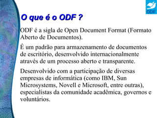 O que é o ODF ? ODF é a sigla de Open Document Format (Formato Aberto de Documentos). 
