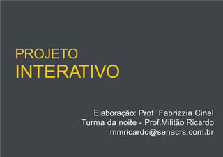 PROJETO
INTERATIVO
Elaboração: Prof. Fabrizzia Cinel
Turma da noite - Prof.Militão Ricardo
mmricardo@senacrs.com.br
 