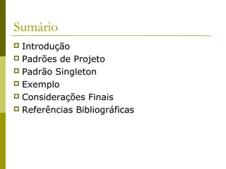Sumário
 Introdução
 Padrões de Projeto
 Padrão Singleton
 Exemplo
 Considerações Finais
 Referências Bibliográficas
 