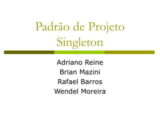 Padrão de Projeto
Singleton
Adriano Reine
Brian Mazini
Rafael Barros
Wendel Moreira
 