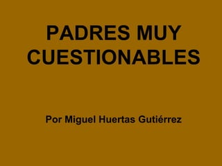 Por Miguel Huertas Gutiérrez PADRES MUY CUESTIONABLES 