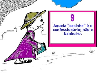 Aquela " casinha " é o confessionário; não o banheiro. 9 