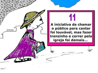 A iniciativa de chamar o público para cantar foi louvável, mas fazer trenzinho e correr pela igreja foi demais...   11 