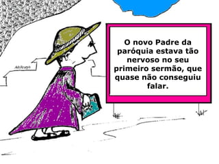 O novo Padre da paróquia estava tão nervoso no seu primeiro sermão, que quase não conseguiu falar. 