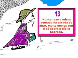 Nunca reze a missa sentado na escada do altar, muito menos com o pé sobre a Bíblia Sagrada. 13 