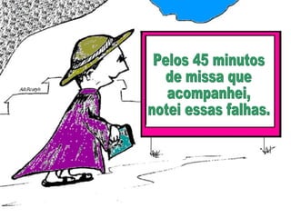 Pelos 45 minutos de missa que acompanhei,  notei essas falhas. 