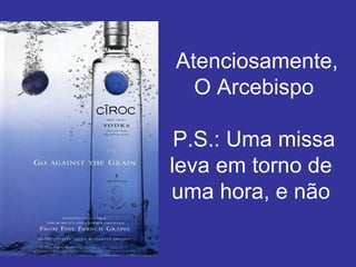     Atenciosamente,  O Arcebispo  P.S.: Uma missa leva em torno de uma hora, e não 
