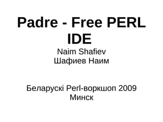 Padre - Free PERL
       IDE
       Naim Shafiev
       Шафиев Наим


 Беларускі Perl-воркшоп 2009
            Минск
 