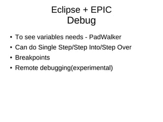 Eclipse + EPIC
                     Debug
●   To see variables needs - PadWalker
●   Can do Single Step/Step Into/Step Ove...