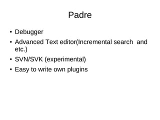 Padre
●   Debugger
●   Advanced Text editor(Incremental search and
    etc.)
●   SVN/SVK (experimental)
●   Easy to write ...