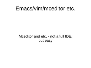 Emacs/vim/mceditor etc.



 Mceditor and etc. - not a full IDE,
            but easy
 