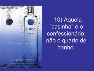    10) Aquela "casinha" é o confessionário; não o quarto de banho. 