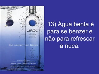   13) Água benta é para se benzer e não para refrescar a nuca. 