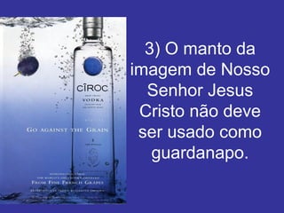 3) O manto da
imagem de Nosso
Senhor Jesus
Cristo não deve
ser usado como
guardanapo.
 