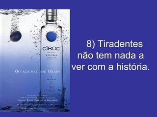     8) Tiradentes não tem nada a ver com a história. 