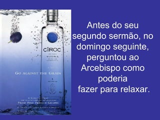 Antes do seu segundo sermão, no domingo seguinte, perguntou ao Arcebispo como poderia  fazer para relaxar. 
