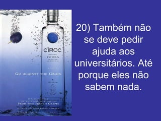 20) Também não se deve pedir ajuda aos universitários. Até porque eles não sabem nada. 