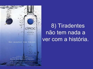 8) Tiradentes
 não tem nada a
ver com a história.
 