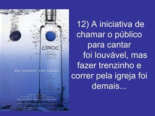 12) A iniciativa de
 chamar o público
    para cantar
   foi louvável, mas
 fazer trenzinho e
correr pela igreja foi
      demais...
 