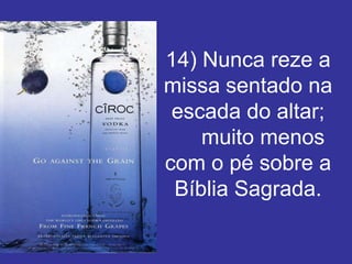 14) Nunca reze a
missa sentado na
 escada do altar;
    muito menos
com o pé sobre a
 Bíblia Sagrada.
 