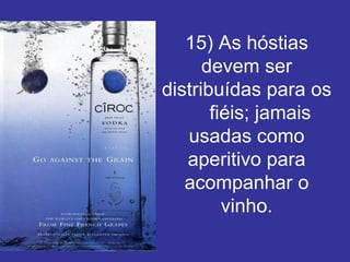 15) As hóstias
      devem ser
distribuídas para os
       fiéis; jamais
   usadas como
   aperitivo para
   acompanhar o
         vinho.
 