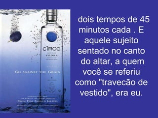 dois tempos de 45
 minutos cada . E
   aquele sujeito
 sentado no canto
  do altar, a quem
  você se referiu
como "travecão de
 vestido", era eu.
 