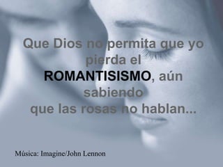 Que Dios no permita que yo
pierda el
ROMANTISISMO, aún
sabiendo
que las rosas no hablan...
Música: Imagine/John Lennon
 