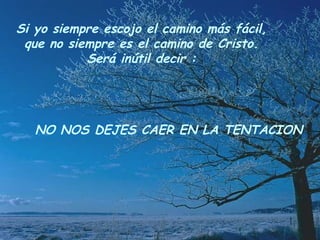 Si yo siempre escojo el camino más fácil, que no siempre es el camino de Cristo. Será inútil decir : NO NOS DEJES CAER EN LA TENTACION 