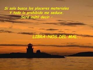 Si solo busco los placeres materiales Y todo lo prohibido me seduce. Será inútil decir : LIBRA-NOS DEL MAL... 