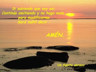 Si sabiendo que soy asi, Continúo omitiendo y no hago nada  para modificarme Será inútil decir : AMÉN. Un fuerte abrazo 