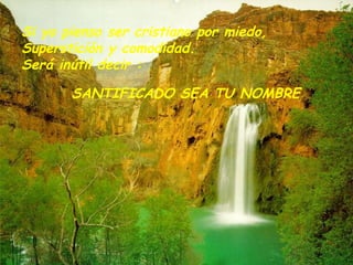 Si yo pienso ser cristiano por miedo, Superstición y comodidad. Será inútil decir : SANTIFICADO SEA TU NOMBRE 