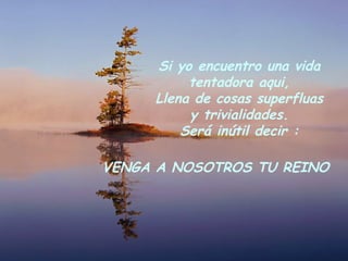 Si yo encuentro una vida tentadora aqui, Llena de cosas superfluas y trivialidades. Será inútil decir : VENGA A NOSOTROS TU REINO 
