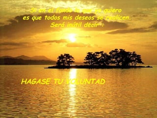Si en el fondo lo que yo quiero  es que todos mis deseos se realicen. Será inútil decir : HAGASE TU VOLUNTAD 