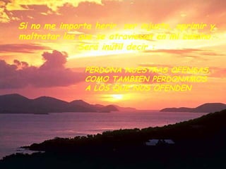 Si no me importa herir, ser injusto, oprimir y maltratar los que se atraviesan en mi camino. Será inútil decir : PERDONA NUESTRAS OFENSAS, COMO TAMBIEN PERDONAMOS A LOS QUE NOS OFENDEN 