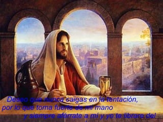 Deseo que nunca caigas en la tentación,  por lo que toma fuerte de mi mano  y siempre aférrate a mí y yo   te librare del mal. 
