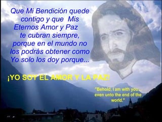 Que Mi   Bendición quede contigo y que  Mis Eternos Amor y Paz  te cubran siempre, porque en   el mundo no los podrás obtener como Yo solo los doy porque... ¡YO SOY EL AMOR Y LA PAZ! 