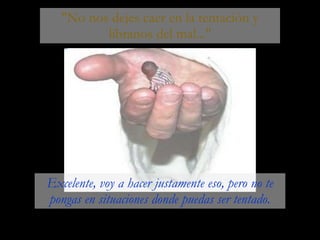 "No nos dejes caer en la tentación y líbranos del mal..." Excelente, voy a hacer justamente eso, pero no te pongas en situaciones donde puedas ser tentado. 